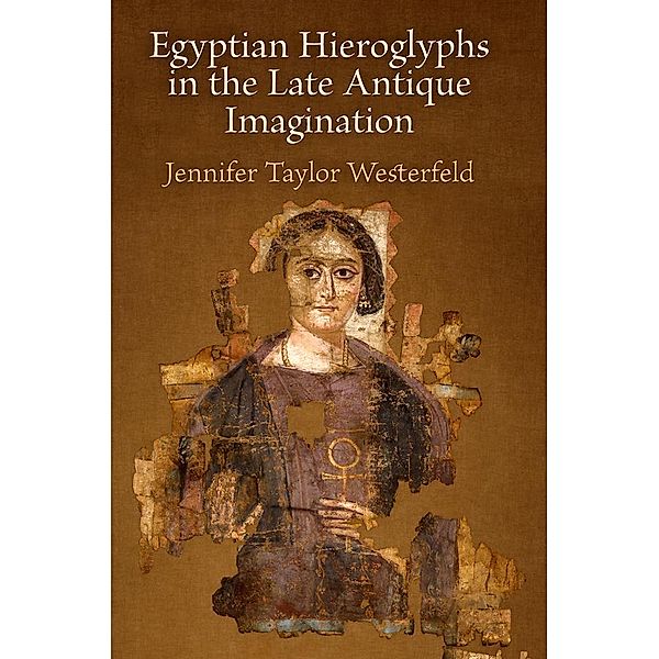 Egyptian Hieroglyphs in the Late Antique Imagination, Jennifer Taylor Westerfeld