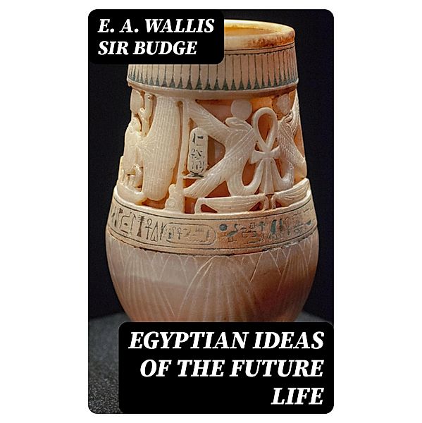 Egyptian Ideas of the Future Life, E. A. Wallis Budge