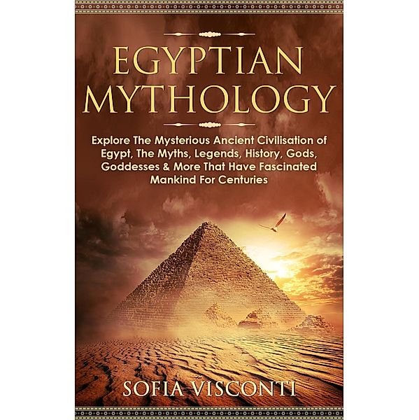 Egyptian Mythology: Explore The Mysterious Ancient Civilisation of Egypt, The Myths, Legends, History, Gods, Goddesses & More That Have Fascinated Mankind For Centuries, Sofia Visconti
