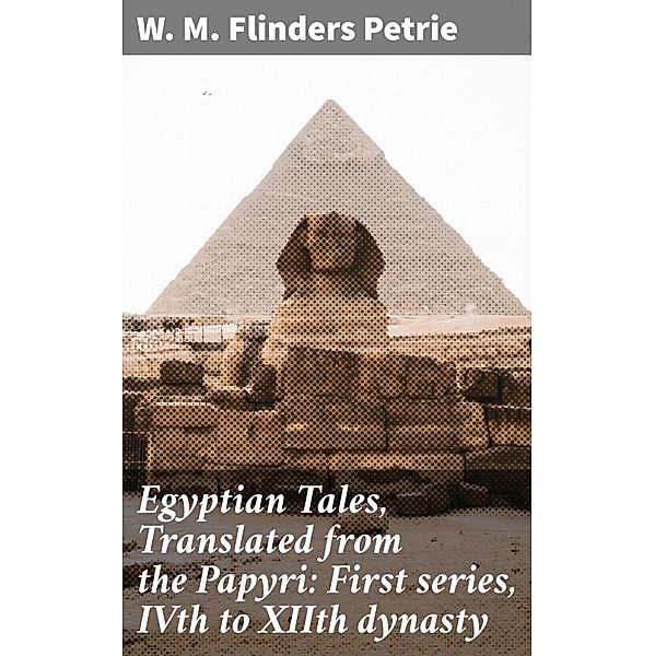 Egyptian Tales, Translated from the Papyri: First series, IVth to XIIth dynasty, W. M. Flinders Petrie