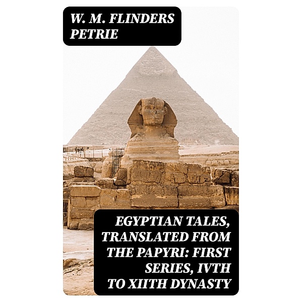 Egyptian Tales, Translated from the Papyri: First series, IVth to XIIth dynasty, W. M. Flinders Petrie