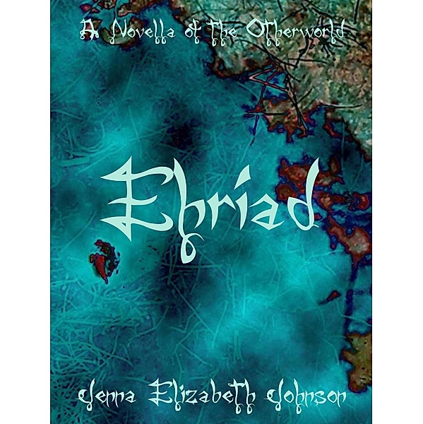 Ehriad: A Novella of the Otherworld / Jenna Elizabeth Johnson, Jenna Elizabeth Johnson