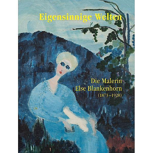 Eigensinnige Welten - Die Malerin Else Blankenhorn (1873-1920), Ingrid von Beyme, Sabine Hohnholz, Sabine Kuehnle, Fréderik Letellier, Jan Merk, Doris Noell-Rumpeltes, Thomas Röske