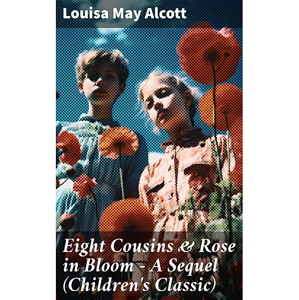 Eight Cousins & Rose in Bloom - A Sequel (Children's Classic), Louisa May Alcott