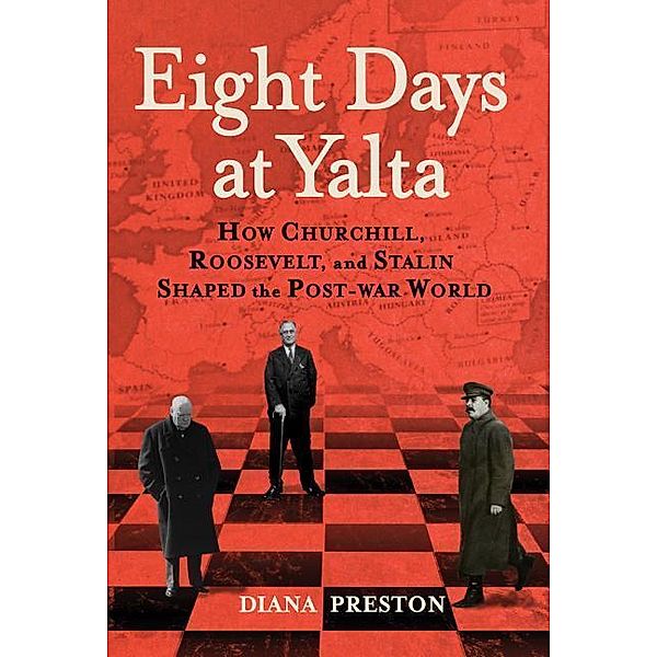 Eight Days at Yalta: How Churchill, Roosevelt, and Stalin Shaped the Post-War World, Diana Preston