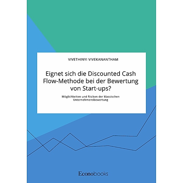 Eignet sich die Discounted Cash Flow-Methode bei der Bewertung von Start-ups? Möglichkeiten und Risiken der klassischen Unternehmensbewertung, Vivethinyi Vivekanantham