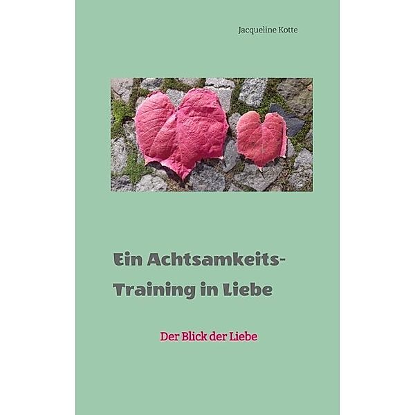 Ein Achtsamkeitstraining in Liebe, Jacqueline Kotte