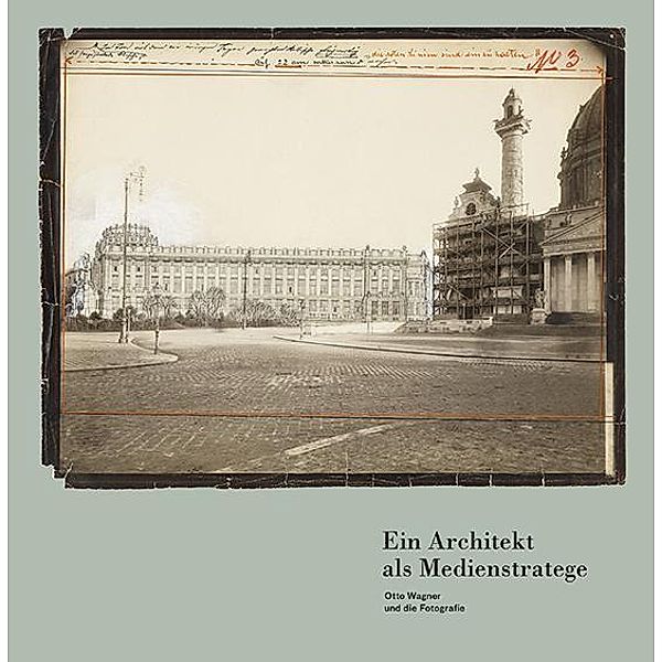 Ein Architekt als Medienstratege. Otto Wagner und die Fotografie, Andreas Nierhaus