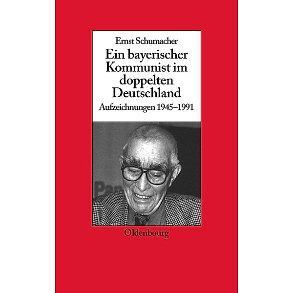 Ein bayerischer Kommunist im doppelten Deutschland / Biographische Quellen zur Zeitgeschichte Bd.24, Ernst Schumacher