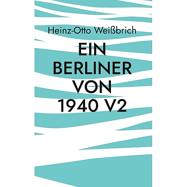 Ein Berliner von 1940 V2 / Lebensbeschreibungen Bd.1, Heinz-Otto Weissbrich