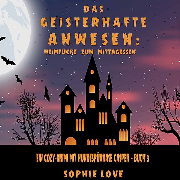 Ein Cozy-Krimi mit Hundespürnase Casper - 3 - Das Geisterhafte Anwesen: Heimtücke zum Mittagessen (Ein Cozy-Krimi mit Hundespürnase Casper — Buch 3), Sophie Love