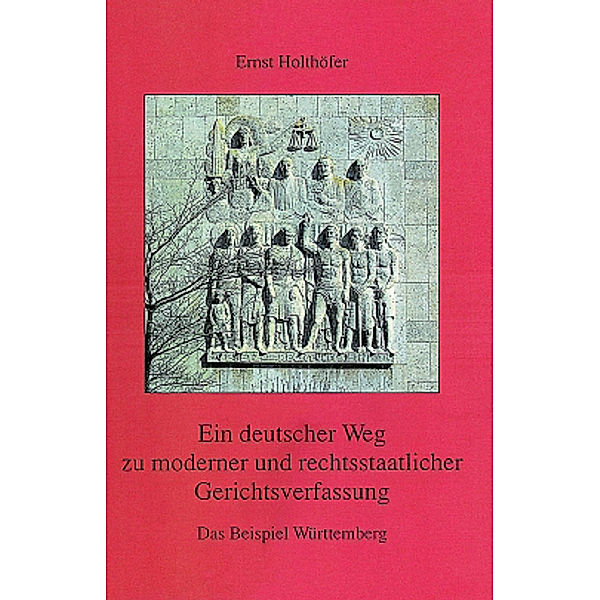 Ein deutscher Weg zu moderner und rechtsstaatlicher Gerichtsverfassung. Das Beispiel Württemberg, Ernst Holthöfer