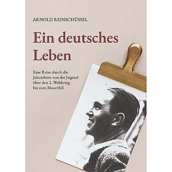 Ein deutsches Leben - Eine Reise durch die Jahrzehnte von der Jugend, über den 2. Weltkrieg bis zum Mauerfall, Arnold Reinschüssel