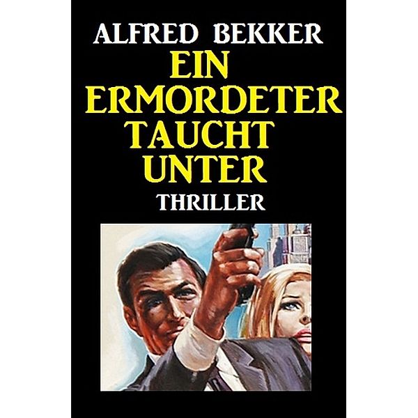 Ein Ermordeter taucht unter: Thriller, Alfred Bekker