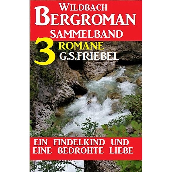 Ein Findelkind und eine bedrohte Liebe: Wildbach Bergroman Sammelband 3 Romane, G. S. Friebel