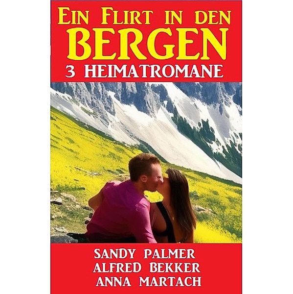 Ein Flirt in den Bergen: 3 Heimatromane, Alfred Bekker, Sandy Palmer, Anna Martach