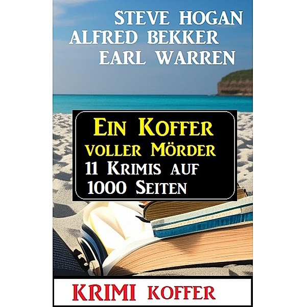 Ein Koffer voller Mörder: Krimi Koffer 11 Krimis auf 1000 Seiten, Alfred Bekker, Steve Hogan, Earl Warren