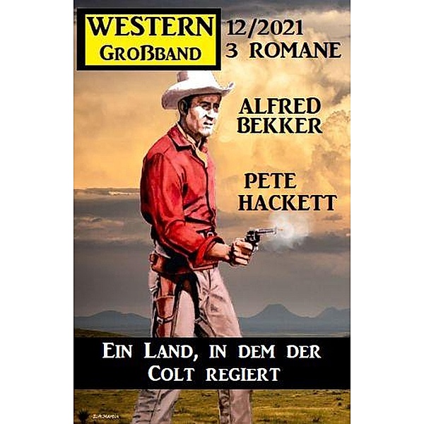 Ein Land, in dem der Colt regiert: Western Großband 3 Romane 12/2021, Alfred Bekker, Pete Hackett
