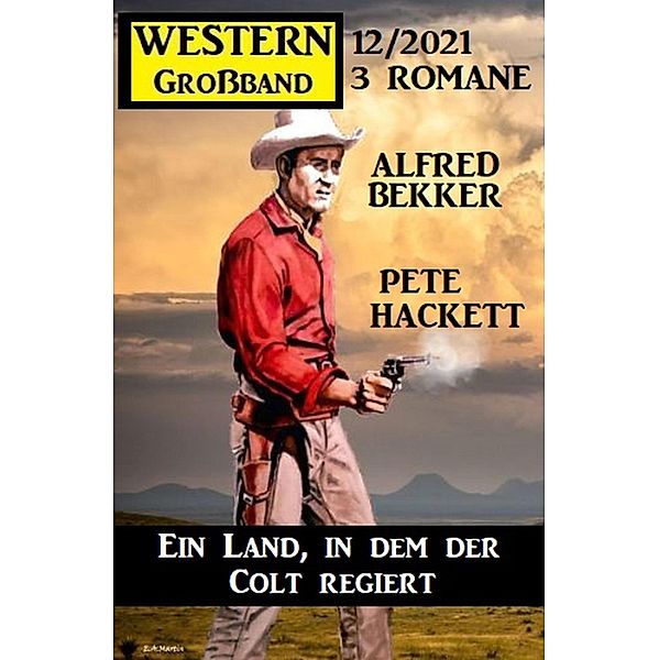 Ein Land, in dem der Colt regiert: Western Großband 3 Romane 12/2021, Alfred Bekker, Pete Hackett