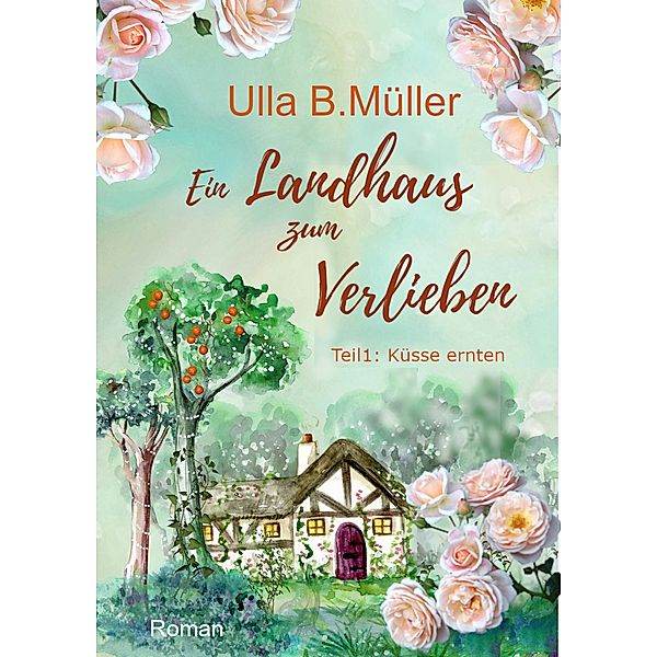 Ein Landhaus zum Verlieben: Teil 1: Küsse ernten / Stadt-Land-Liebe-Reihe Bd.1, Ulla B. Müller