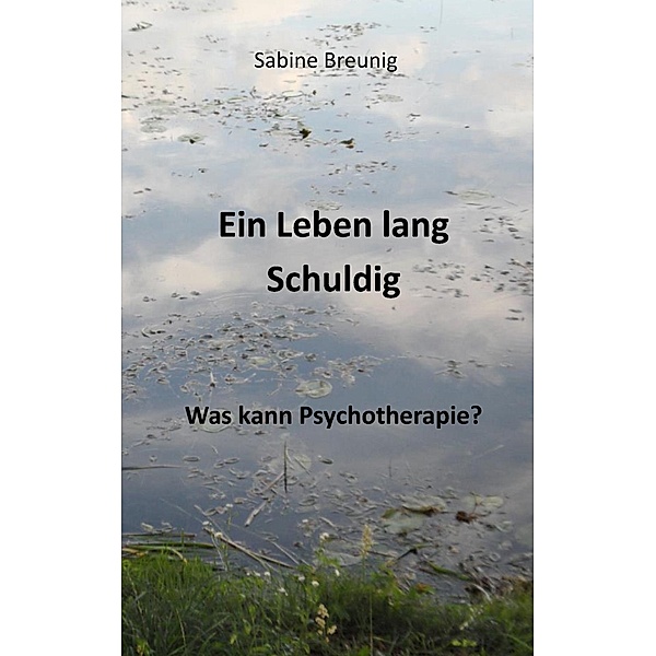 Ein Leben lang schuldig. Was kann Psychotherapie?, Sabine Breunig