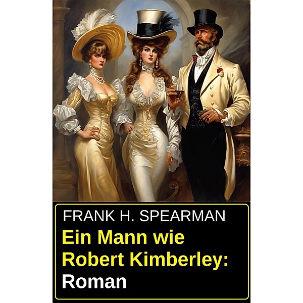 Ein Mann wie Robert Kimberley: Roman, Frank H. Spearman