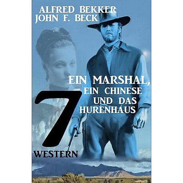 Ein Marshal, ein Chinese und das Hurenhaus: 7 Western, Alfred Bekker, John F. Beck