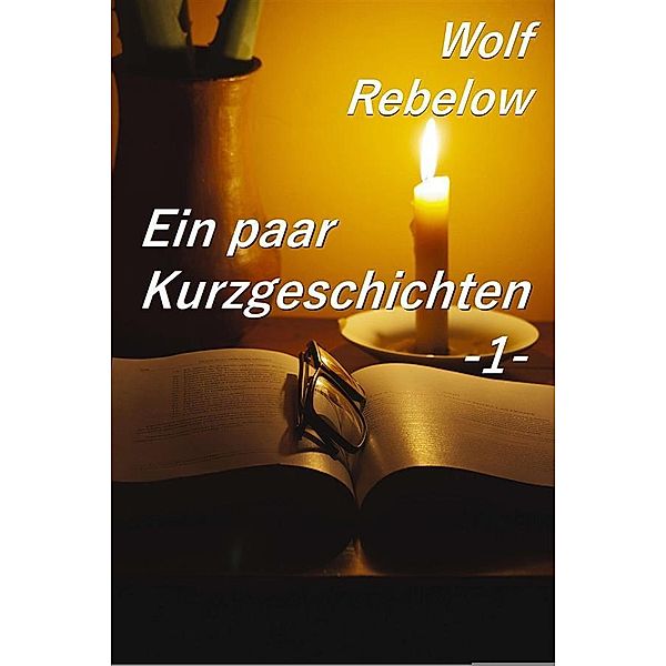 Ein paar Kurzgeschichten 1 / Kurzgeschichten Erwachsene Bd.1, Wolf Rebelow