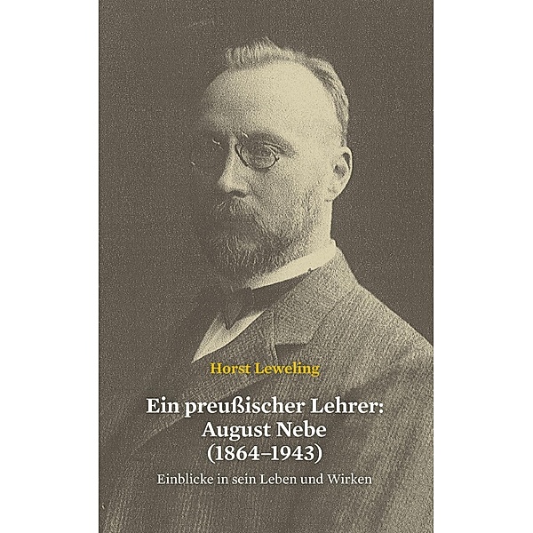 Ein preussischer Lehrer: August Nebe (1864-1943), Horst Leweling