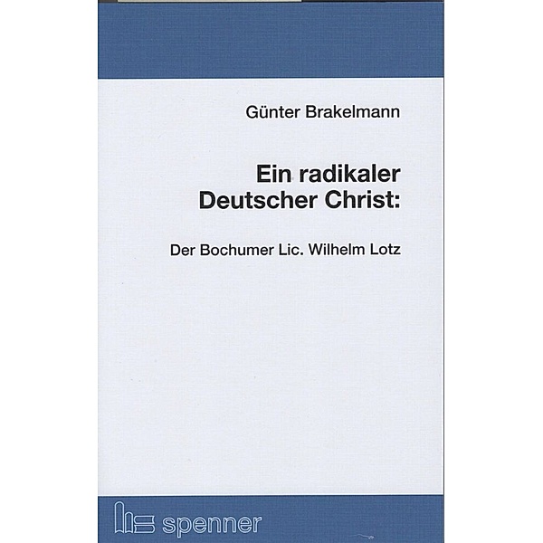 Ein radikaler Deutscher Christ: Der Bochumer Lic. Wilhelm Lotz., Günter Brakelmann