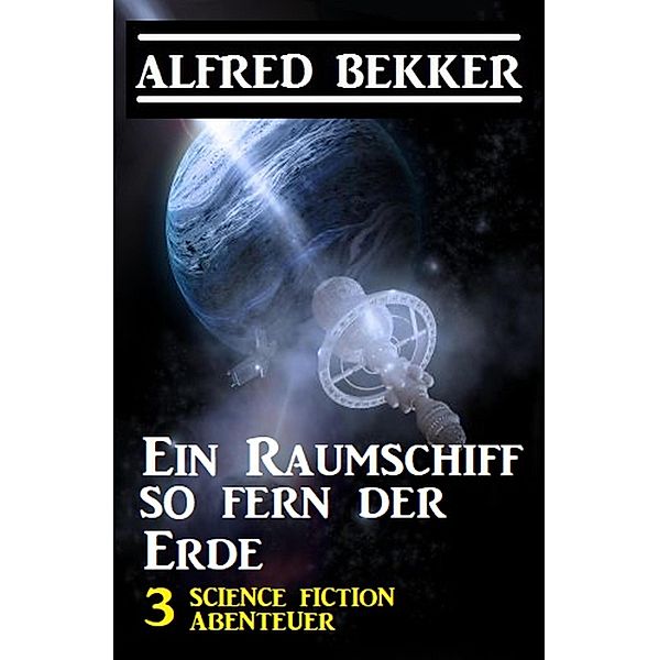 Ein Raumschiff so fern der Erde: 3 Science Fiction Abenteuer, Alfred Bekker