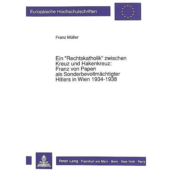 Ein Rechtskatholik zwischen Kreuz und Hakenkreuz:-Franz von Papen als Sonderbevollmächtigter Hitlers in Wien 1934-1938, Franz Müller