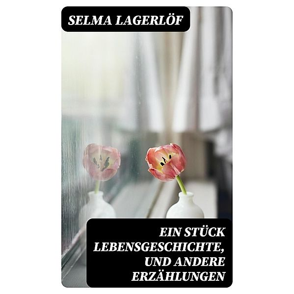 Ein Stück Lebensgeschichte, und andere Erzählungen, Selma Lagerlöf