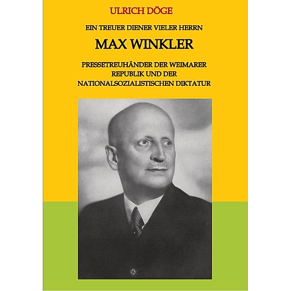 Ein treuer Diener vieler Herrn Max Winkler Pressetreuhänder der Weimarer Republik und der nationalsozialistischen Diktatur, Ulrich Döge