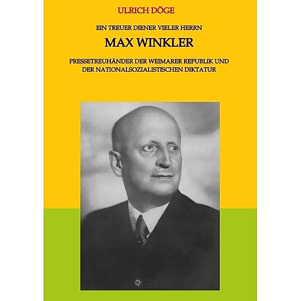Ein treuer Diener vieler Herrn Max Winkler Pressetreuhänder der Weimarer Republik und der nationalsozialistischen Diktatur, Ulrich Döge