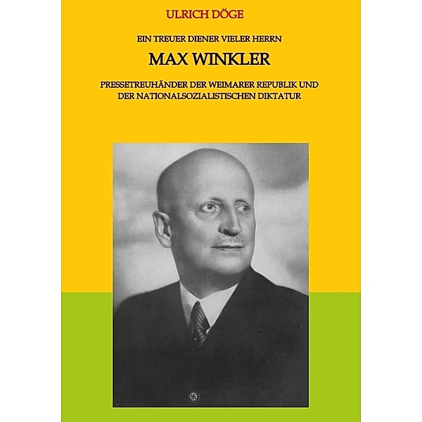 Ein treuer Diener vieler Herrn Max Winkler Pressetreuhänder der Weimarer Republik und der nationalsozialistischen Diktatur, Ulrich Döge