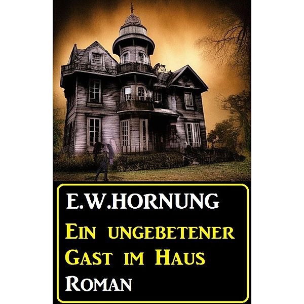 Ein ungebetener Gast im Haus: Roman, E. W. Hornung