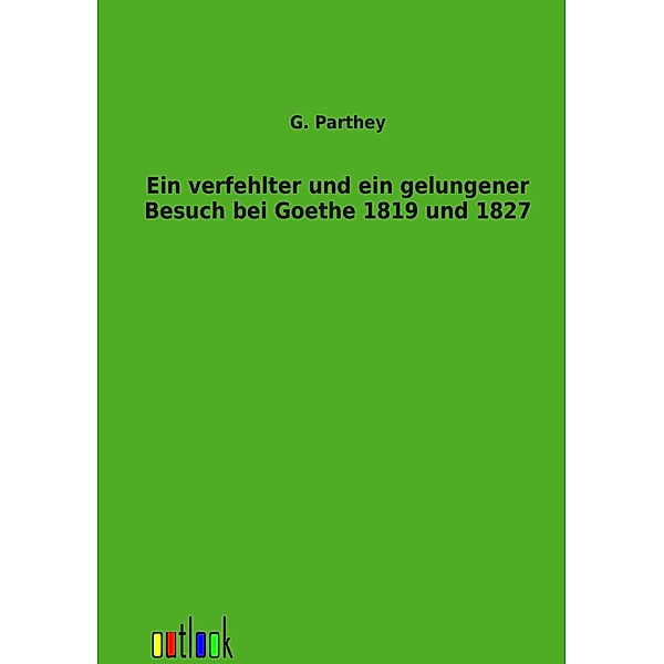 Ein verfehlter und ein gelungener Besuch bei Goethe 1819 und 1827, G. Parthey