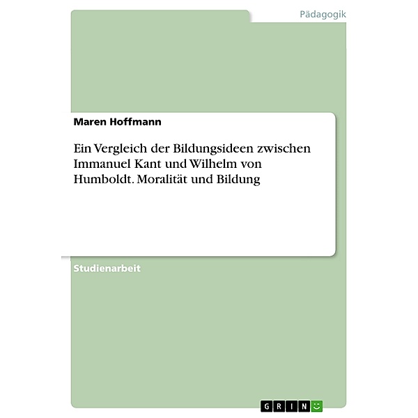 Ein Vergleich der Bildungsideen zwischen Immanuel Kant und Wilhelm von Humboldt. Moralität und Bildung, Maren Hoffmann