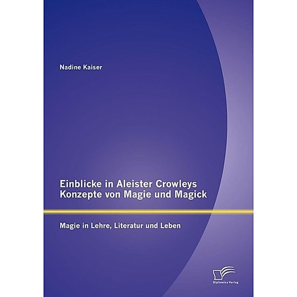 Einblicke in Aleister Crowleys Konzepte von Magie und Magick: Magie in Lehre, Literatur und Leben, Nadine Kaiser