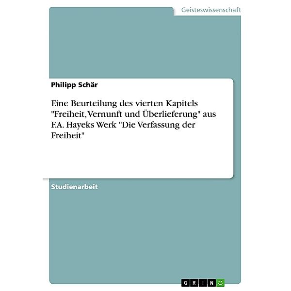 Eine Beurteilung des vierten Kapitels Freiheit, Vernunft und Überlieferung  aus F.A. Hayeks Werk Die Verfassung der Freiheit, Philipp Schär