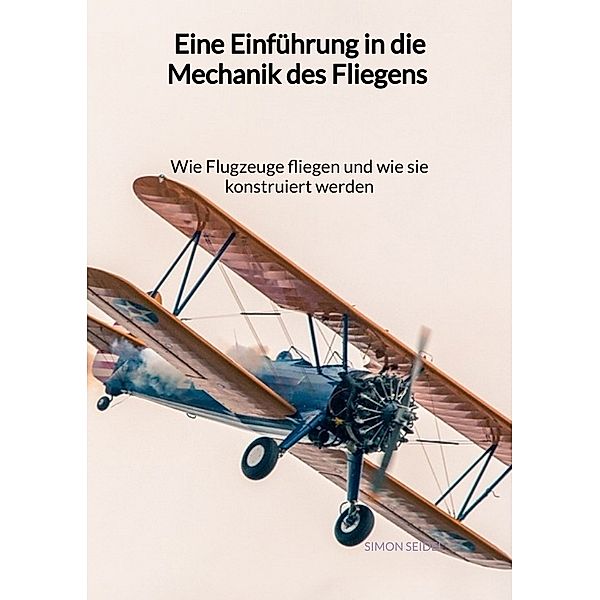 Eine Einführung in die Mechanik des Fliegens - Wie Flugzeuge fliegen und wie sie konstruiert werden, Simon Seidel