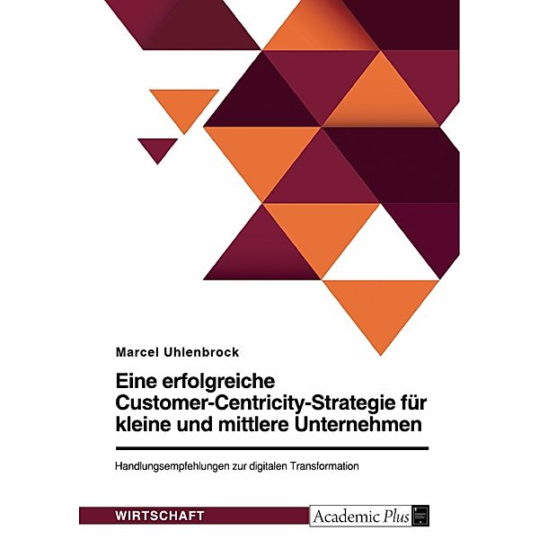 Eine erfolgreiche Customer-Centricity-Strategie für kleine und mittlere Unternehmen. Handlungsempfehlungen zur digitalen Transformation, Marcel Uhlenbrock