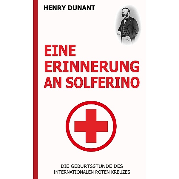 Eine Erinnerung an Solferino: Die Geburtsstunde des Internationalen Roten Kreuzes, Henry Dunant