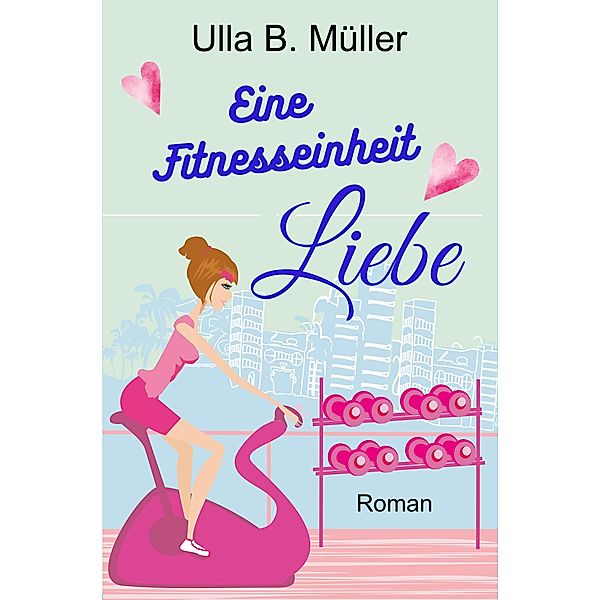 Eine Fitnesseinheit Liebe / Fitnesseinheit-Reihe Bd.1, Ulla B. Müller