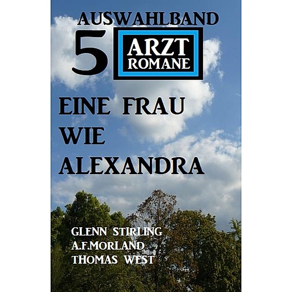 Eine Frau wie Alexandra: Auswahlband 5 Arztromane, Thomas West, A. F. Morland, Glenn Stirling