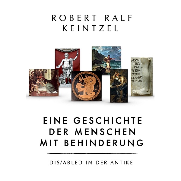 Eine Geschichte der Menschen mit Behinderung Dis/abled in der Antike, Robert Ralf Keintzel
