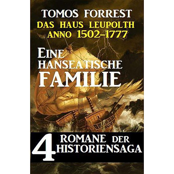 Eine hanseatische Familie - Das Haus Leupolth Anno 1502-1777: 4 Romane der Historiensaga, Tomos Forrest