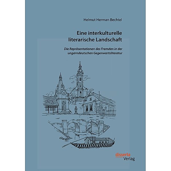 Eine interkulturelle literarische Landschaft: Die Repräsentationen des Fremden in der ungarndeutschen Gegenwartsliteratu, Helmut Herman Bechtel