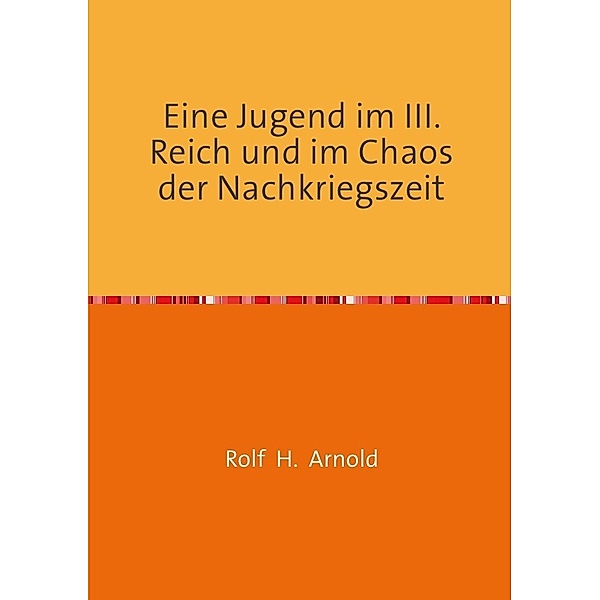 Eine Jugend im III. Reich und im Chaos der Nachkriegszeit, Rolf H. Arnold